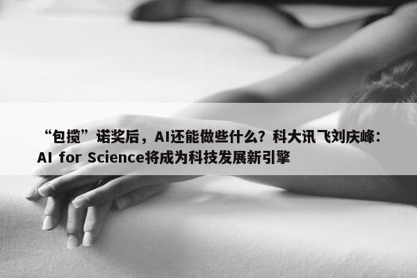 “包揽”诺奖后，AI还能做些什么？科大讯飞刘庆峰：AI for Science将成为科技发展新引擎