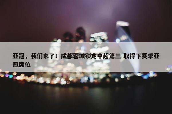 亚冠，我们来了！成都蓉城锁定中超第三 取得下赛季亚冠席位