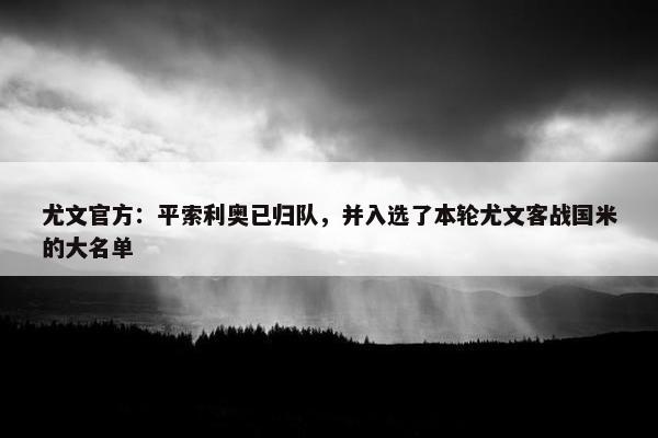 尤文官方：平索利奥已归队，并入选了本轮尤文客战国米的大名单