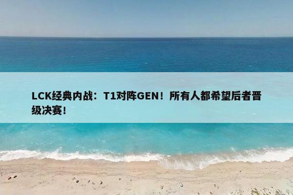 LCK经典内战：T1对阵GEN！所有人都希望后者晋级决赛！