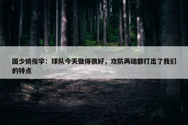 国少姚俊宇：球队今天做得很好，攻防两端都打出了我们的特点