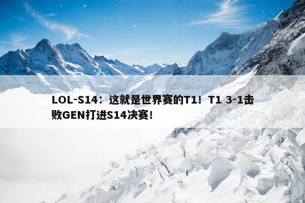 LOL-S14：这就是世界赛的T1！T1 3-1击败GEN打进S14决赛！