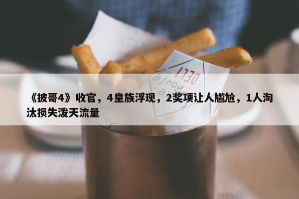 《披哥4》收官，4皇族浮现，2奖项让人尴尬，1人淘汰损失泼天流量