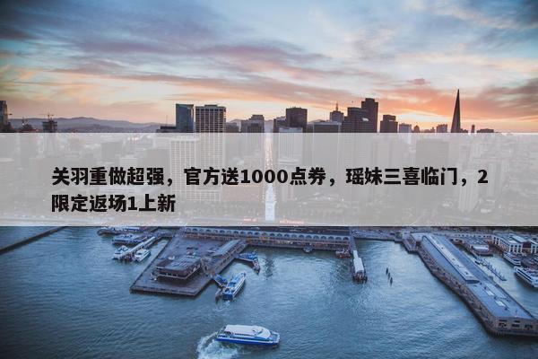 关羽重做超强，官方送1000点券，瑶妹三喜临门，2限定返场1上新