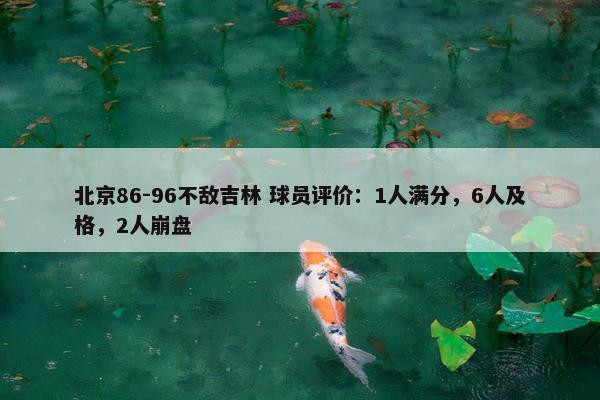 北京86-96不敌吉林 球员评价：1人满分，6人及格，2人崩盘