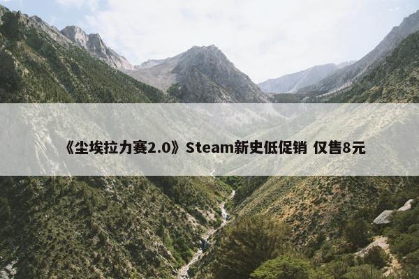 《尘埃拉力赛2.0》Steam新史低促销 仅售8元