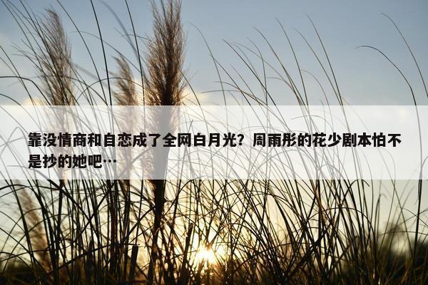 靠没情商和自恋成了全网白月光？周雨彤的花少剧本怕不是抄的她吧…