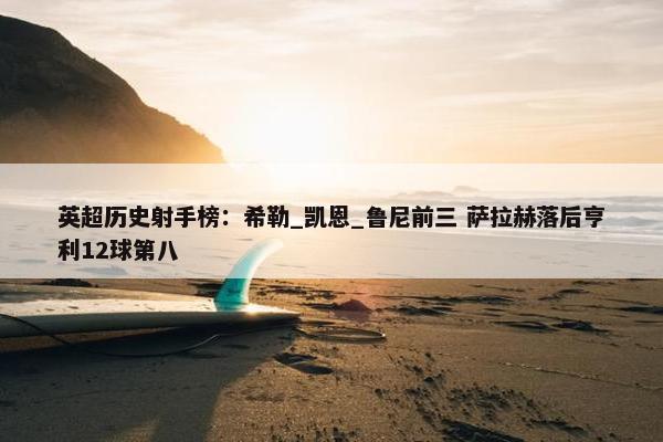 英超历史射手榜：希勒_凯恩_鲁尼前三 萨拉赫落后亨利12球第八