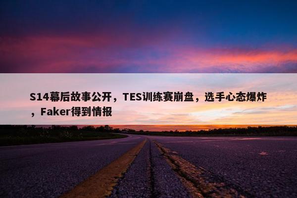 S14幕后故事公开，TES训练赛崩盘，选手心态爆炸，Faker得到情报