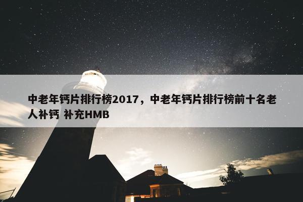 中老年钙片排行榜2017，中老年钙片排行榜前十名老人补钙 补充HMB