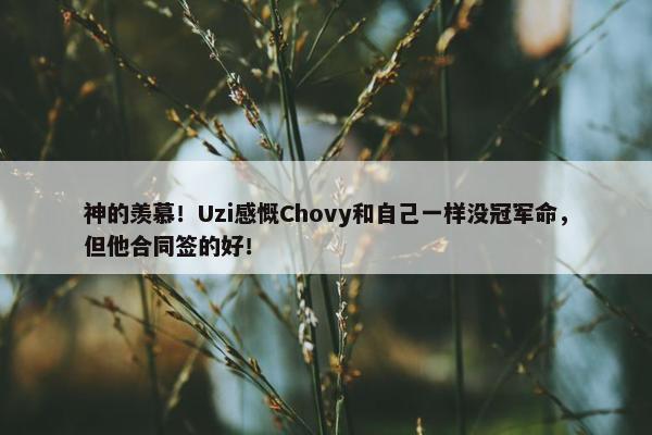 神的羡慕！Uzi感慨Chovy和自己一样没冠军命，但他合同签的好！