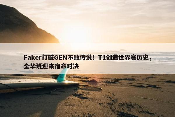 Faker打破GEN不败传说！T1创造世界赛历史，全华班迎来宿命对决