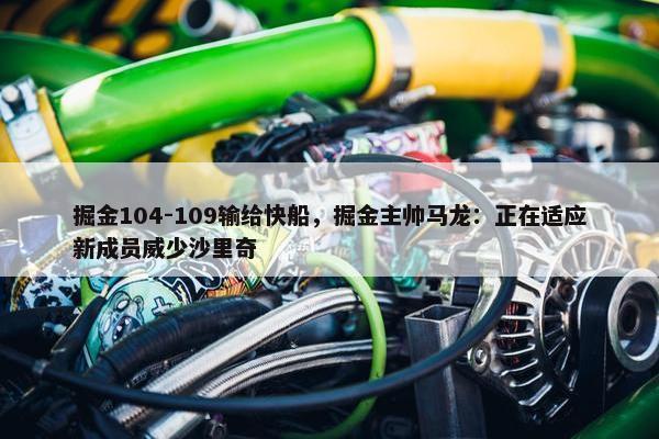 掘金104-109输给快船，掘金主帅马龙：正在适应新成员威少沙里奇