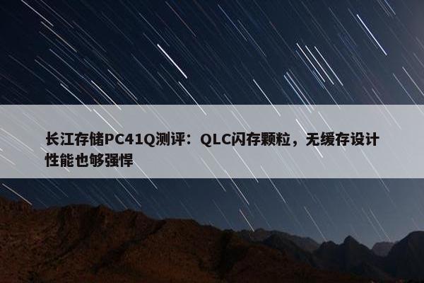 长江存储PC41Q测评：QLC闪存颗粒，无缓存设计性能也够强悍