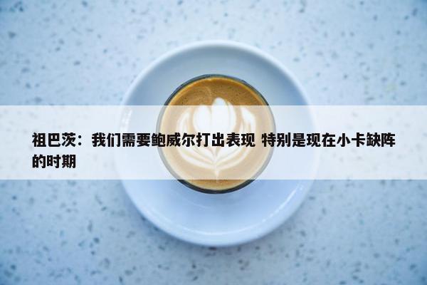 祖巴茨：我们需要鲍威尔打出表现 特别是现在小卡缺阵的时期