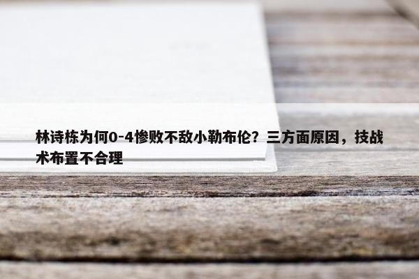 林诗栋为何0-4惨败不敌小勒布伦？三方面原因，技战术布置不合理