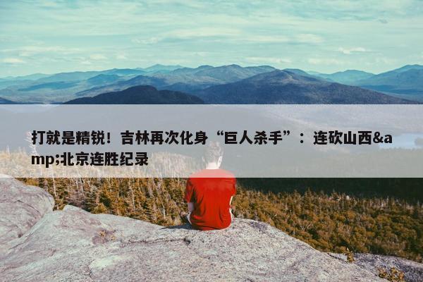 打就是精锐！吉林再次化身“巨人杀手”：连砍山西&北京连胜纪录