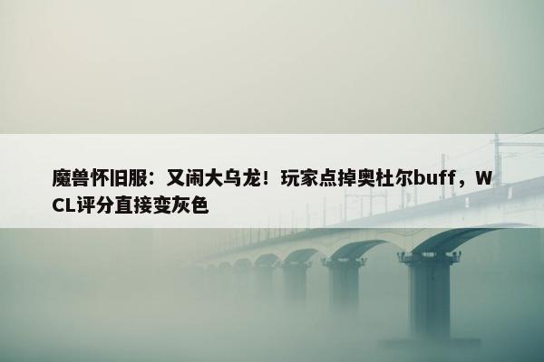 魔兽怀旧服：又闹大乌龙！玩家点掉奥杜尔buff，WCL评分直接变灰色