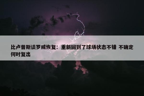 比卢普斯谈罗威恢复：重新回到了球场状态不错 不确定何时复出