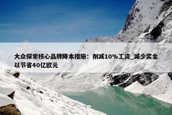 大众探索核心品牌降本措施：削减10%工资_减少奖金以节省40亿欧元