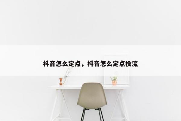 抖音怎么定点，抖音怎么定点投流