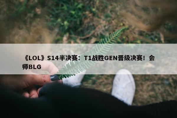 《LOL》S14半决赛：T1战胜GEN晋级决赛！会师BLG