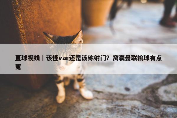 直球视线｜该怪var还是该练射门？窝囊曼联输球有点冤