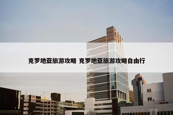 克罗地亚旅游攻略 克罗地亚旅游攻略自由行