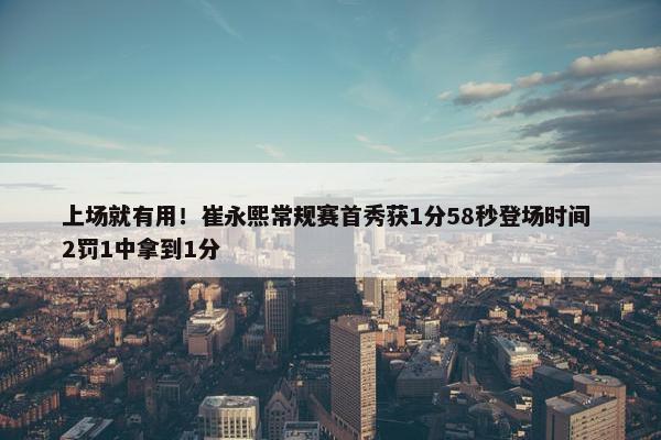 上场就有用！崔永熙常规赛首秀获1分58秒登场时间 2罚1中拿到1分