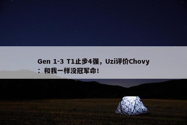 Gen 1-3 T1止步4强，Uzi评价Chovy：和我一样没冠军命！