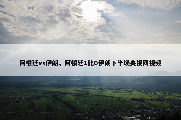 阿根廷vs伊朗，阿根廷1比0伊朗下半场央视网视频