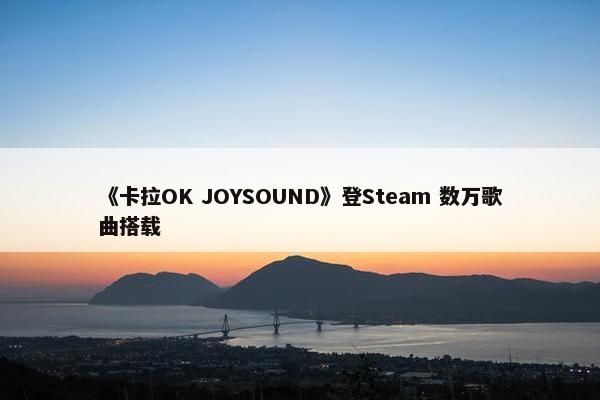 《卡拉OK JOYSOUND》登Steam 数万歌曲搭载