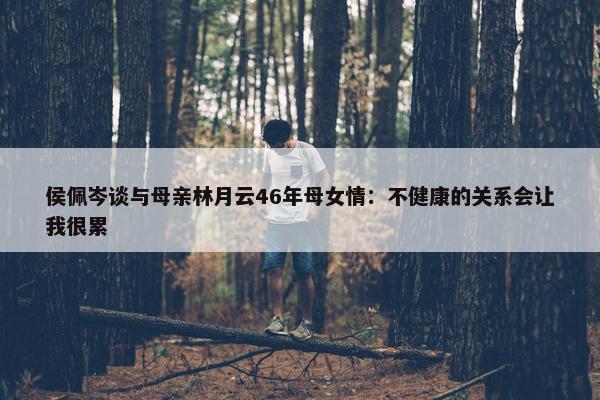 侯佩岑谈与母亲林月云46年母女情：不健康的关系会让我很累