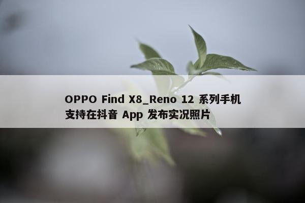 OPPO Find X8_Reno 12 系列手机支持在抖音 App 发布实况照片