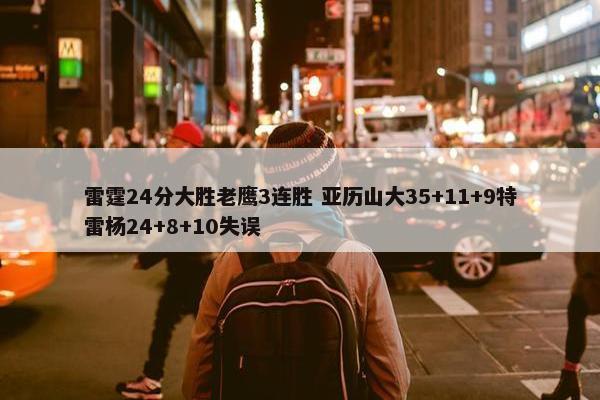 雷霆24分大胜老鹰3连胜 亚历山大35+11+9特雷杨24+8+10失误