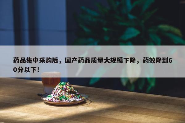 药品集中采购后，国产药品质量大规模下降，药效降到60分以下！