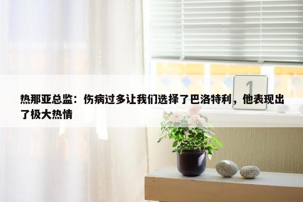 热那亚总监：伤病过多让我们选择了巴洛特利，他表现出了极大热情