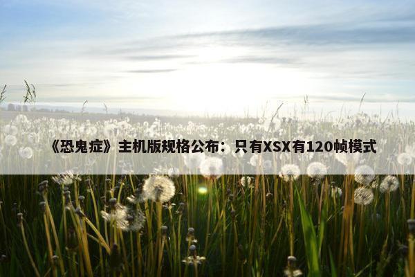 《恐鬼症》主机版规格公布：只有XSX有120帧模式