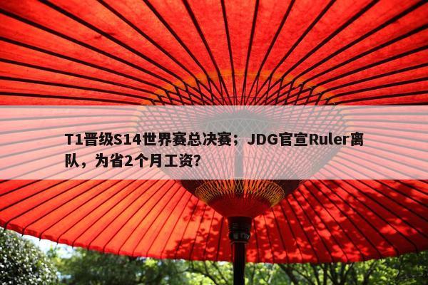 T1晋级S14世界赛总决赛；JDG官宣Ruler离队，为省2个月工资？