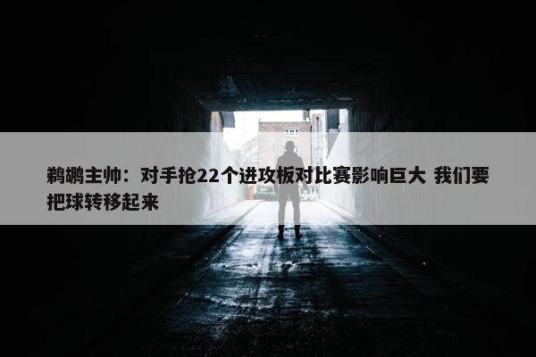 鹈鹕主帅：对手抢22个进攻板对比赛影响巨大 我们要把球转移起来