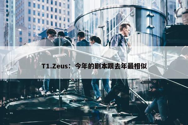 T1.Zeus：今年的剧本跟去年最相似