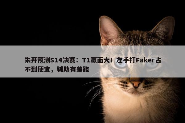 朱开预测S14决赛：T1赢面大！左手打Faker占不到便宜，辅助有差距