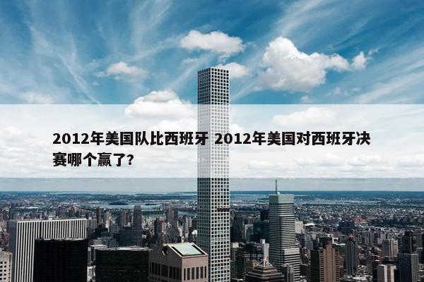 2012年美国队比西班牙 2012年美国对西班牙决赛哪个赢了?