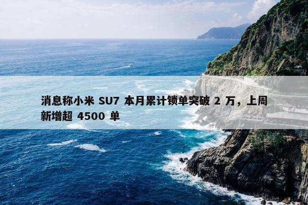 消息称小米 SU7 本月累计锁单突破 2 万，上周新增超 4500 单