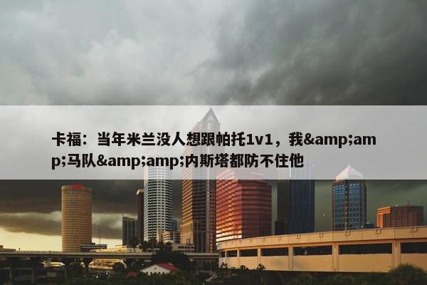 卡福：当年米兰没人想跟帕托1v1，我&马队&内斯塔都防不住他