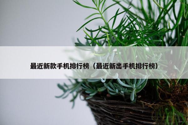 最近新款手机排行榜（最近新出手机排行榜）