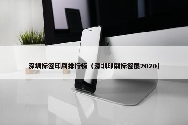 深圳标签印刷排行榜（深圳印刷标签展2020）