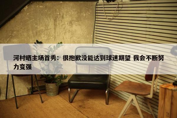 河村晒主场首秀：很抱歉没能达到球迷期望 我会不断努力变强