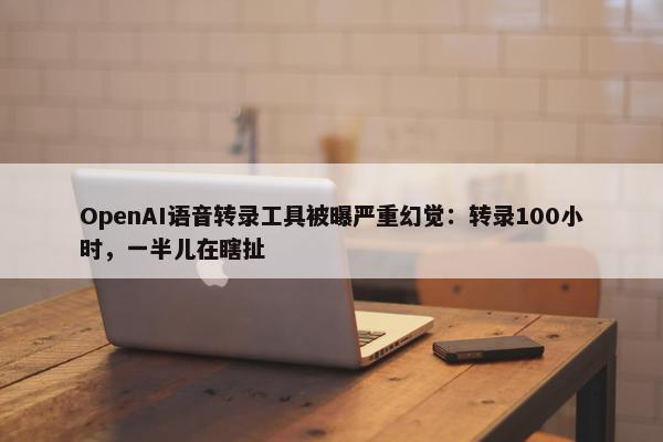 OpenAI语音转录工具被曝严重幻觉：转录100小时，一半儿在瞎扯