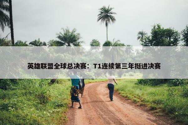 英雄联盟全球总决赛：T1连续第三年挺进决赛